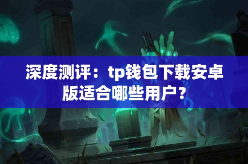 深度测评：tp钱包下载安卓版适合哪些用户？