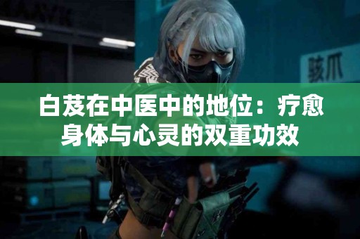 白芨在中医中的地位：疗愈身体与心灵的双重功效