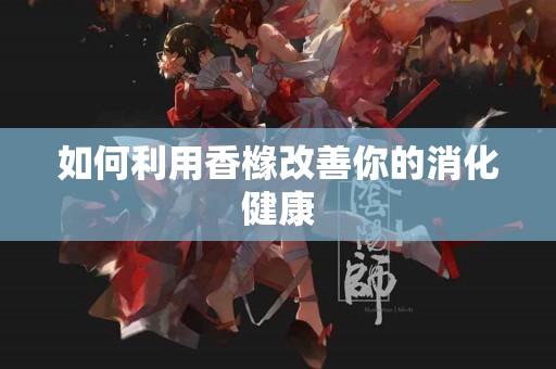 如何利用香橼改善你的消化健康