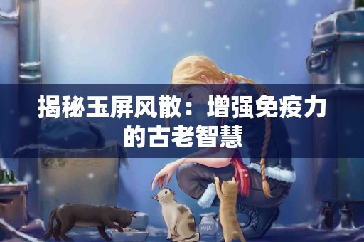揭秘玉屏风散：增强免疫力的古老智慧