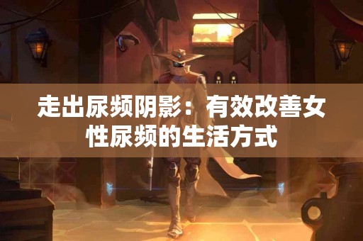 走出尿频阴影：有效改善女性尿频的生活方式