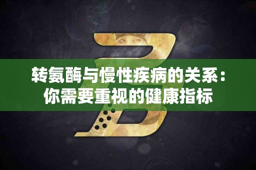 转氨酶与慢性疾病的关系：你需要重视的健康指标