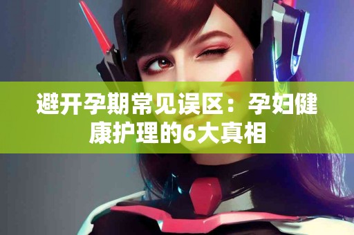 避开孕期常见误区：孕妇健康护理的6大真相