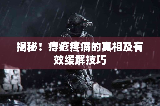 揭秘！痔疮疼痛的真相及有效缓解技巧