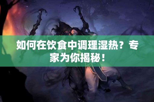如何在饮食中调理湿热？专家为你揭秘！