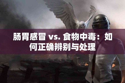 肠胃感冒 vs. 食物中毒：如何正确辨别与处理