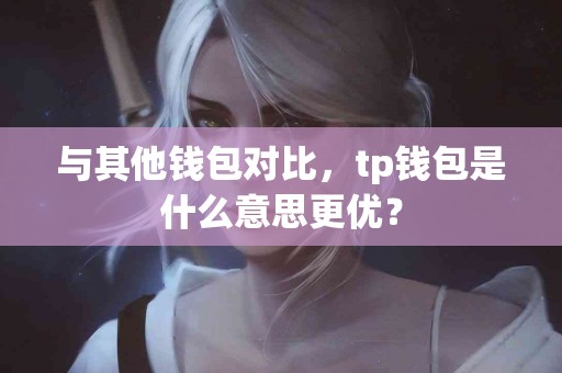 与其他钱包对比，tp钱包是什么意思更优？