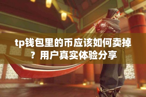 tp钱包里的币应该如何卖掉？用户真实体验分享