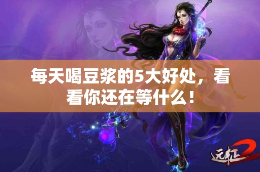 每天喝豆浆的5大好处，看看你还在等什么！