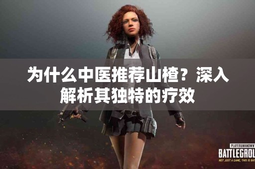 为什么中医推荐山楂？深入解析其独特的疗效