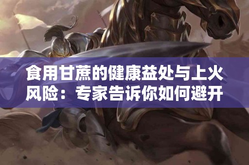 食用甘蔗的健康益处与上火风险：专家告诉你如何避开