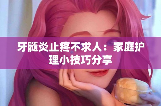 牙髓炎止疼不求人：家庭护理小技巧分享