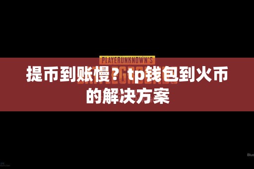 提币到账慢？tp钱包到火币的解决方案