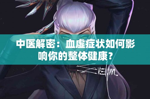 中医解密：血虚症状如何影响你的整体健康？