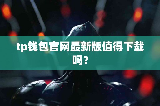 tp钱包官网最新版值得下载吗？