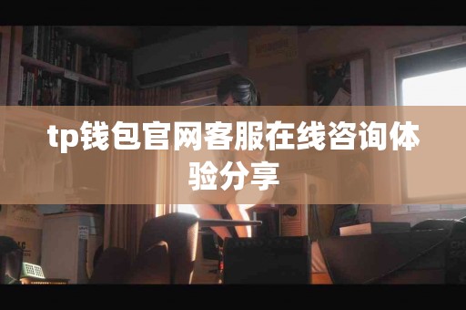 tp钱包官网客服在线咨询体验分享