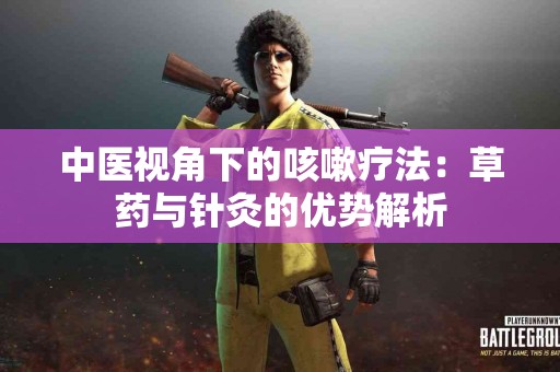 中医视角下的咳嗽疗法：草药与针灸的优势解析