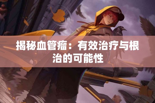 揭秘血管瘤：有效治疗与根治的可能性