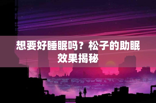 想要好睡眠吗？松子的助眠效果揭秘