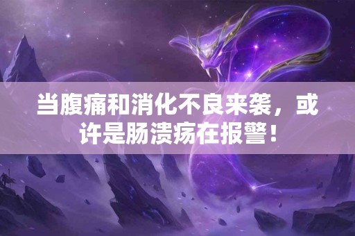 当腹痛和消化不良来袭，或许是肠溃疡在报警！
