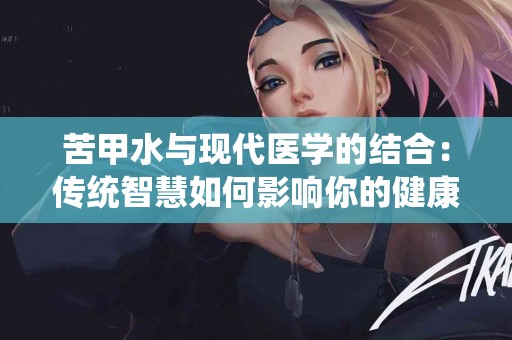 苦甲水与现代医学的结合：传统智慧如何影响你的健康
