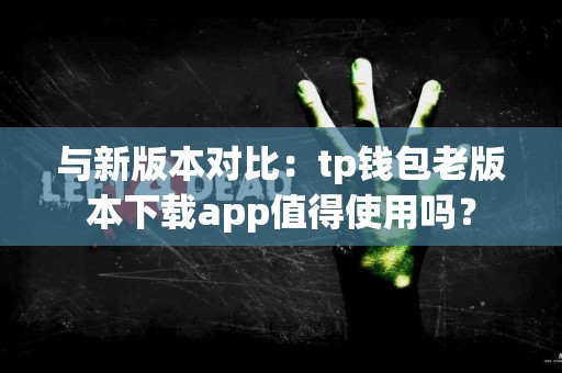 与新版本对比：tp钱包老版本下载app值得使用吗？