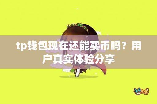 tp钱包现在还能买币吗？用户真实体验分享