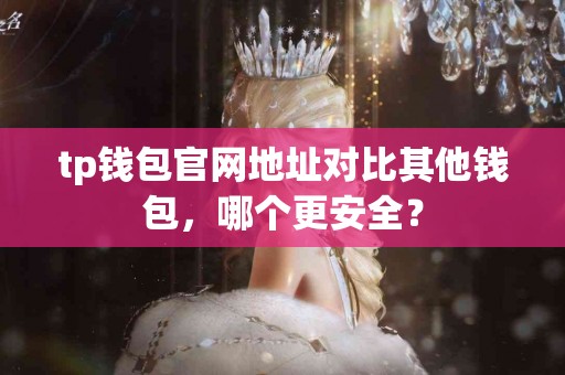 tp钱包官网地址对比其他钱包，哪个更安全？