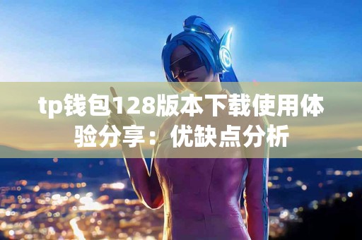 tp钱包128版本下载使用体验分享：优缺点分析