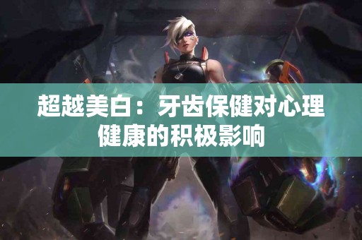 超越美白：牙齿保健对心理健康的积极影响