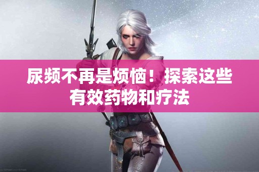 尿频不再是烦恼！探索这些有效药物和疗法