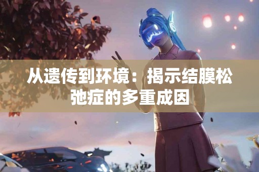 从遗传到环境：揭示结膜松弛症的多重成因