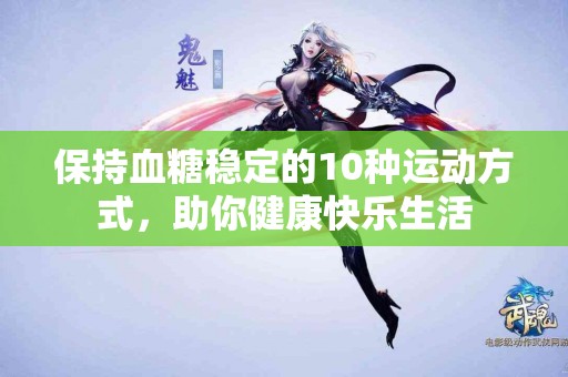 保持血糖稳定的10种运动方式，助你健康快乐生活