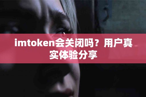 imtoken会关闭吗？用户真实体验分享