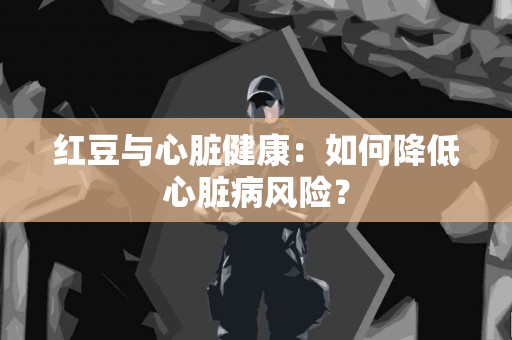 红豆与心脏健康：如何降低心脏病风险？