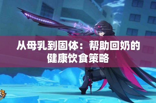从母乳到固体：帮助回奶的健康饮食策略