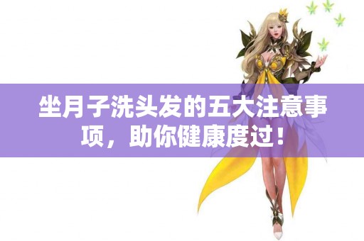 坐月子洗头发的五大注意事项，助你健康度过！