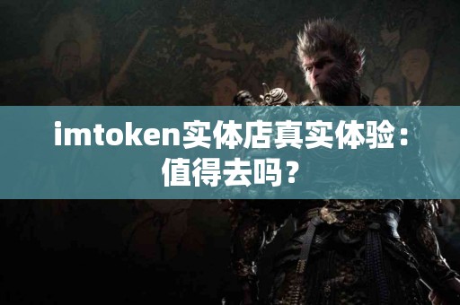 imtoken实体店真实体验：值得去吗？