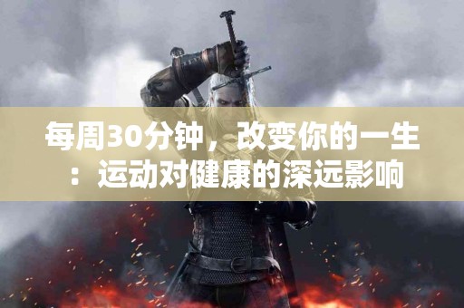 每周30分钟，改变你的一生：运动对健康的深远影响
