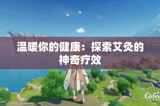 温暖你的健康：探索艾灸的神奇疗效