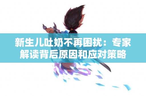 新生儿吐奶不再困扰：专家解读背后原因和应对策略