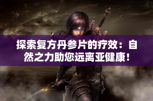 探索复方丹参片的疗效：自然之力助您远离亚健康！