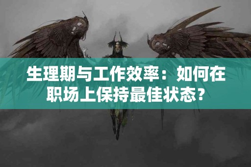生理期与工作效率：如何在职场上保持最佳状态？