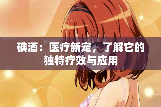 碘酒：医疗新宠，了解它的独特疗效与应用
