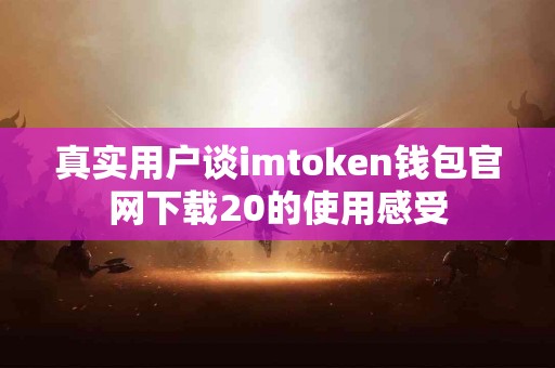 真实用户谈imtoken钱包官网下载20的使用感受