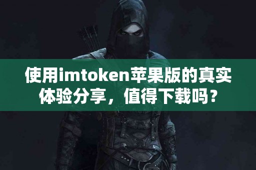 使用imtoken苹果版的真实体验分享，值得下载吗？