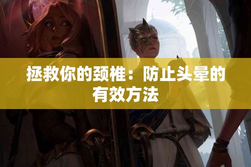 拯救你的颈椎：防止头晕的有效方法