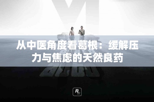 从中医角度看葛根：缓解压力与焦虑的天然良药