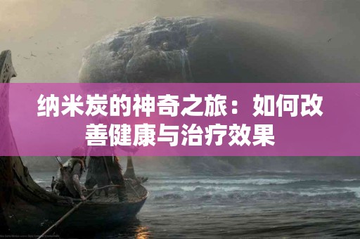 纳米炭的神奇之旅：如何改善健康与治疗效果