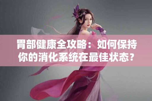 胃部健康全攻略：如何保持你的消化系统在最佳状态？